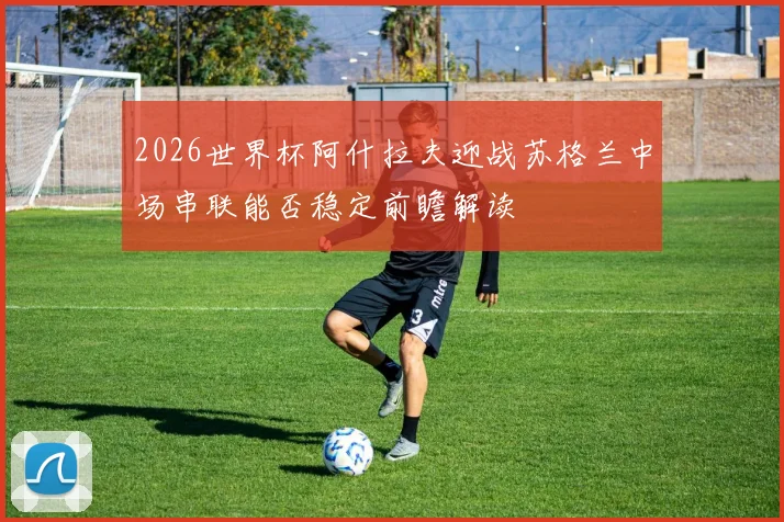 2026世界杯阿什拉夫迎战苏格兰中场串联能否稳定前瞻解读