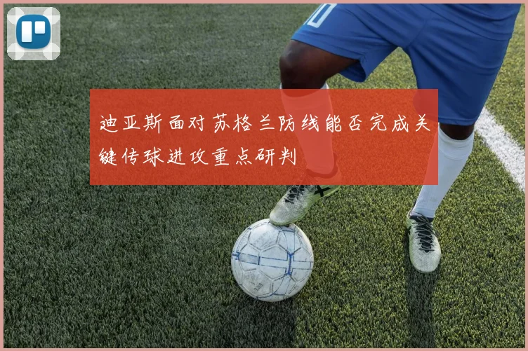 迪亚斯面对苏格兰防线能否完成关键传球进攻重点研判