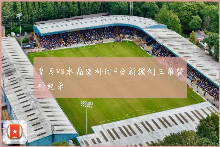 皇马vs水晶宫补时4分新援倒三角替补绝杀