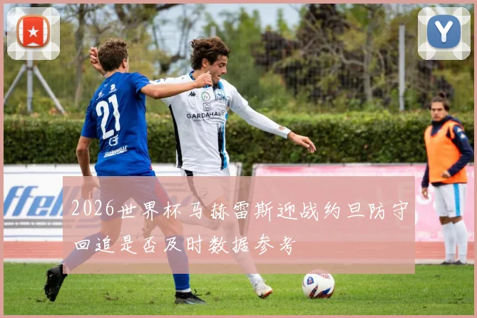 2026世界杯马赫雷斯迎战约旦防守回追是否及时数据参考