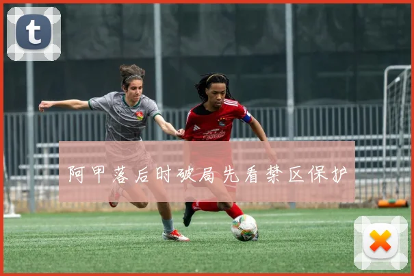 阿甲落后时破局先看禁区保护