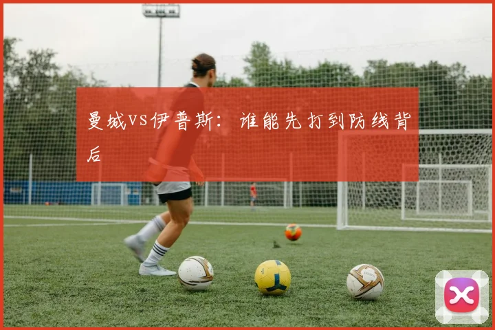 曼城vs伊普斯：谁能先打到防线背后