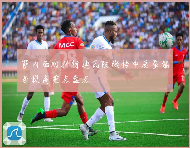 萨内面对科特迪瓦防线传中质量能否提高重点盘点