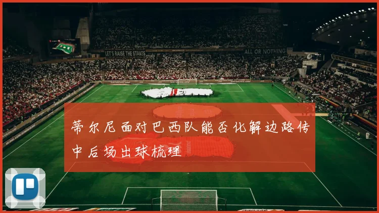 蒂尔尼面对巴西队能否化解边路传中后场出球梳理