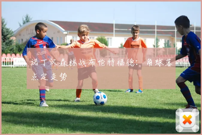 诺丁汉森林战布伦特福德：角球落点定走势