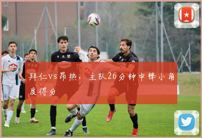 拜仁vs昂热，主队26分钟中锋小角度得分