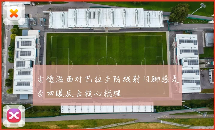 古德温面对巴拉圭防线射门脚感是否回暖反击核心梳理