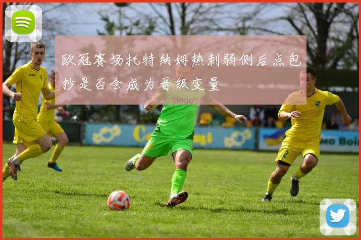 欧冠赛场托特纳姆热刺弱侧后点包抄是否会成为晋级变量