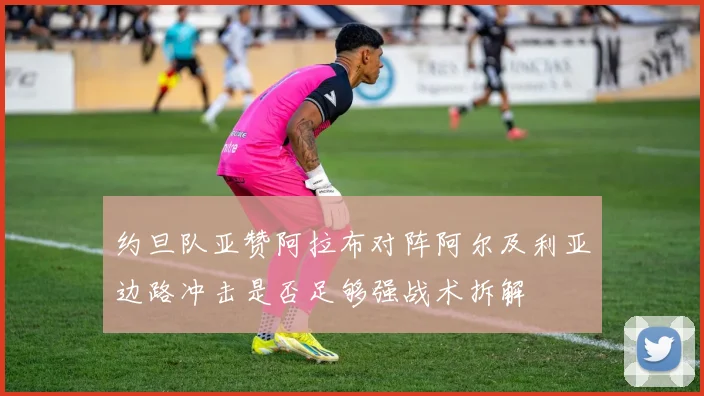 约旦队亚赞阿拉布对阵阿尔及利亚边路冲击是否足够强战术拆解