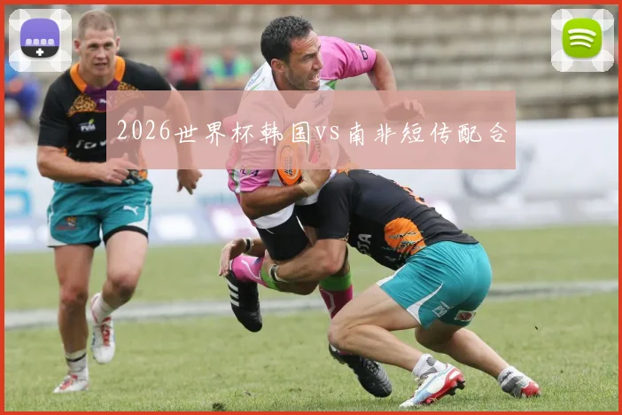 2026世界杯韩国vs南非短传配合