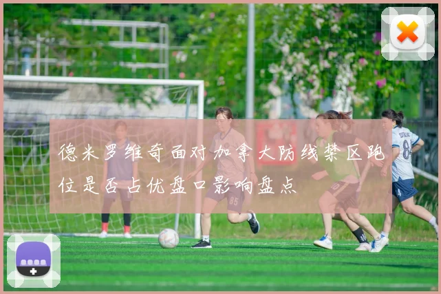 德米罗维奇面对加拿大防线禁区跑位是否占优盘口影响盘点