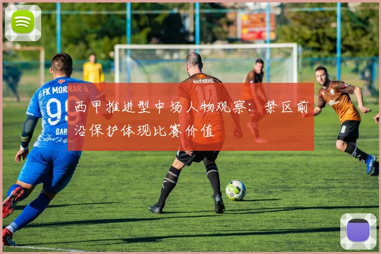 西甲推进型中场人物观察：禁区前沿保护体现比赛价值